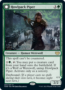 Howlpack Piper
 This spell can't be countered.
{1}{G}, {T}: You may put a creature card from your hand onto the battlefield. If it's a Wolf or Werewolf, untap Howlpack Piper. Activate only as a sorcery.
Daybound (If a player casts no spells during their own turn, it becomes night next turn.)